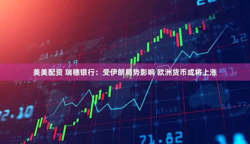 美美配资 瑞穗银行：受伊朗局势影响 欧洲货币或将上涨