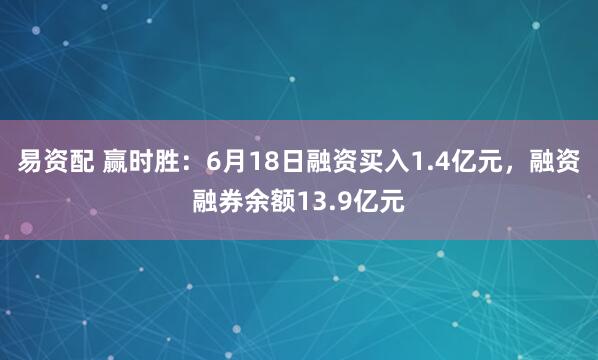 易资配 赢时胜：6月18日融资买入1.4亿元，融资融券余额13.9亿元