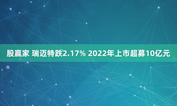 股赢家 瑞迈特跌2.17% 2022年上市超募10亿元