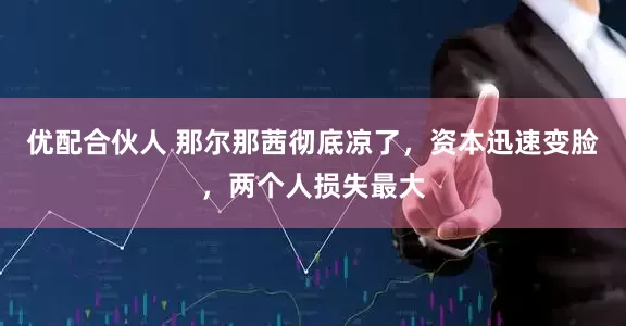 优配合伙人 那尔那茜彻底凉了，资本迅速变脸，两个人损失最大