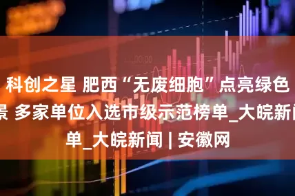 科创之星 肥西“无废细胞”点亮绿色发展新图景 多家单位入选市级示范榜单_大皖新闻 | 安徽网