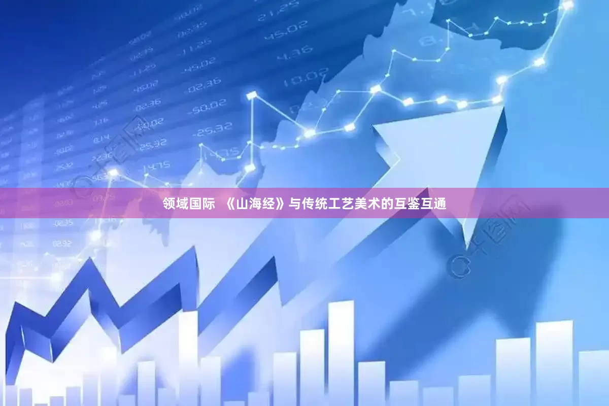领域国际  《山海经》与传统工艺美术的互鉴互通