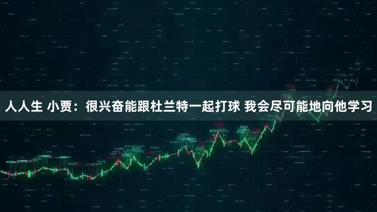 人人生 小贾：很兴奋能跟杜兰特一起打球 我会尽可能地向他学习