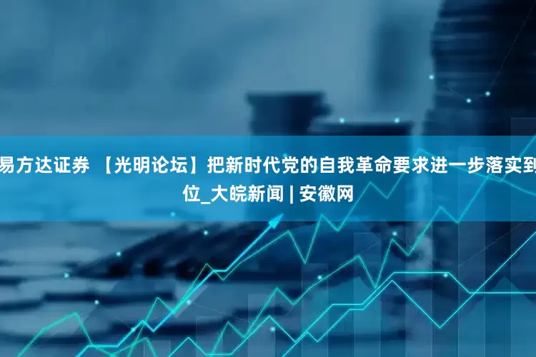 易方达证券 【光明论坛】把新时代党的自我革命要求进一步落实到位_大皖新闻 | 安徽网