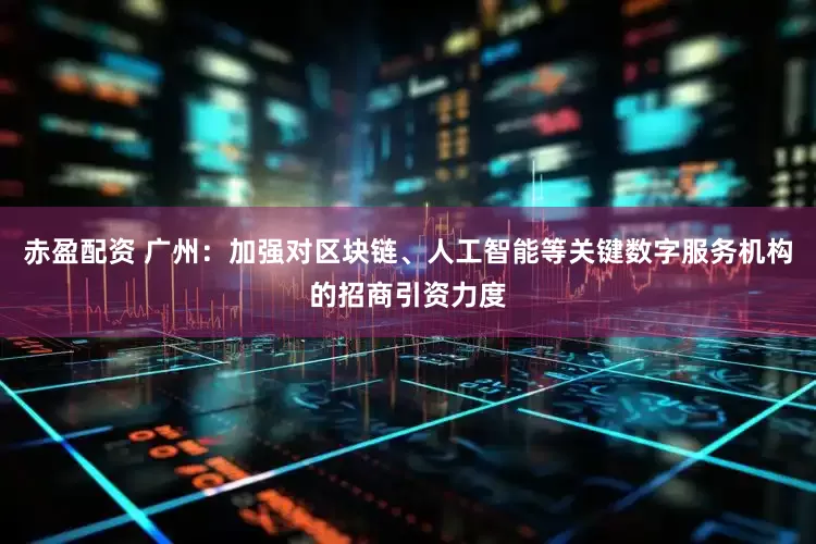 赤盈配资 广州：加强对区块链、人工智能等关键数字服务机构的招商引资力度
