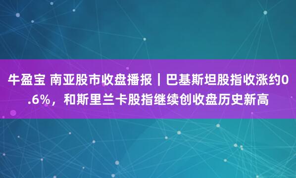 牛盈宝 南亚股市收盘播报｜巴基斯坦股指收涨约0.6%，和斯里兰卡股指继续创收盘历史新高
