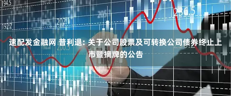 速配发金融网 普利退: 关于公司股票及可转换公司债券终止上市暨摘牌的公告