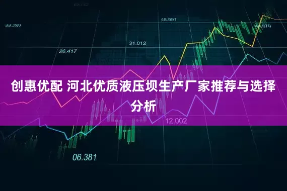 创惠优配 河北优质液压坝生产厂家推荐与选择分析