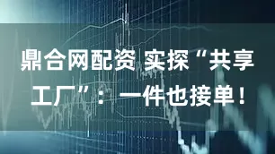 鼎合网配资 实探“共享工厂”：一件也接单！