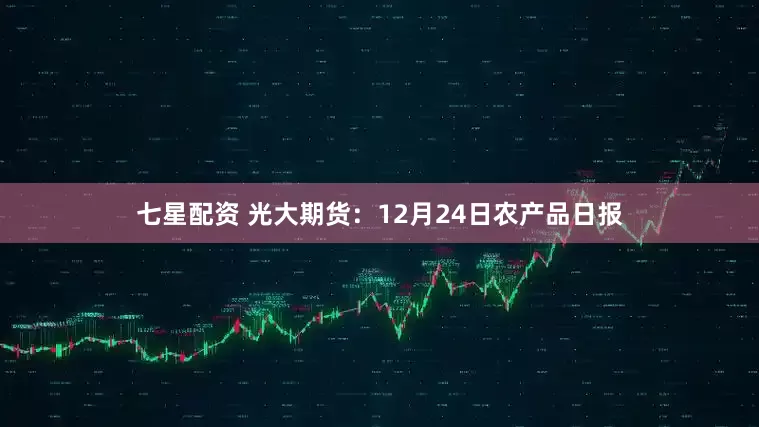 七星配资 光大期货：12月24日农产品日报