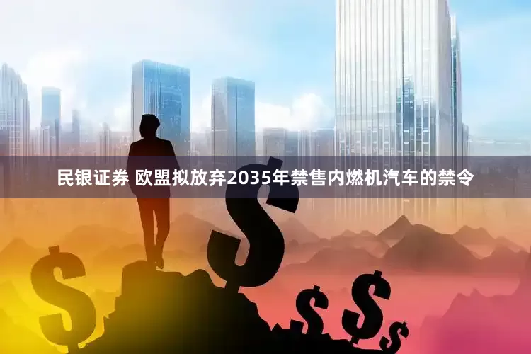 民银证券 欧盟拟放弃2035年禁售内燃机汽车的禁令