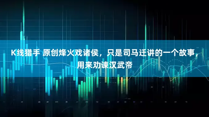 K线猎手 原创烽火戏诸侯，只是司马迁讲的一个故事，用来劝谏汉武帝
