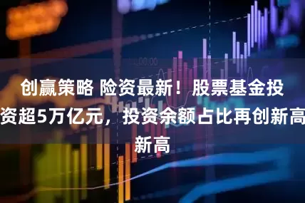 创赢策略 险资最新！股票基金投资超5万亿元，投资余额占比再创新高